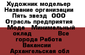 Художник-модельер › Название организации ­ Пять звезд, ООО › Отрасль предприятия ­ Мода › Минимальный оклад ­ 30 000 - Все города Работа » Вакансии   . Архангельская обл.,Северодвинск г.